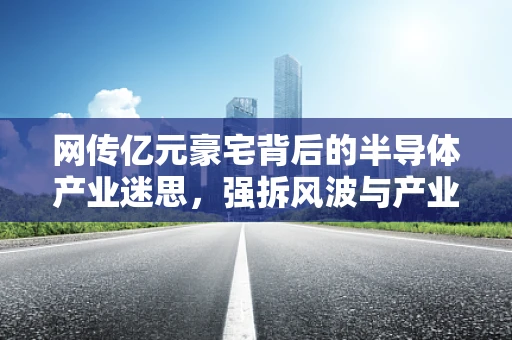 网传亿元豪宅背后的半导体产业迷思，强拆风波与产业合规性探讨