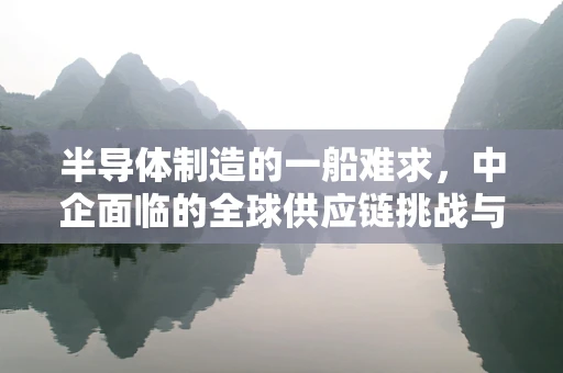 半导体制造的一船难求，中企面临的全球供应链挑战与应对策略