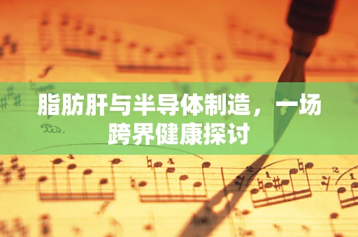 脂肪肝与半导体制造，一场跨界健康探讨