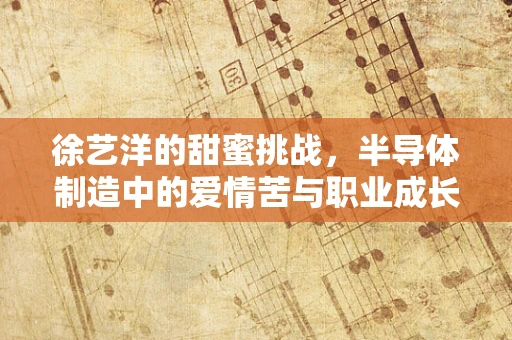 徐艺洋的甜蜜挑战，半导体制造中的爱情苦与职业成长