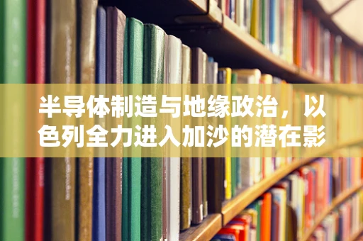 半导体制造与地缘政治，以色列全力进入加沙的潜在影响