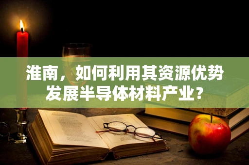 淮南，如何利用其资源优势发展半导体材料产业？