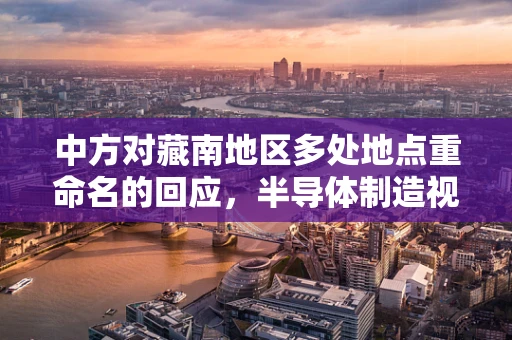 中方对藏南地区多处地点重命名的回应，半导体制造视角下的国家主权与区域发展
