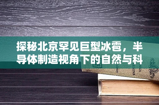 探秘北京罕见巨型冰雹，半导体制造视角下的自然与科技交织