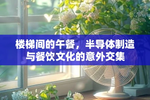 楼梯间的午餐，半导体制造与餐饮文化的意外交集