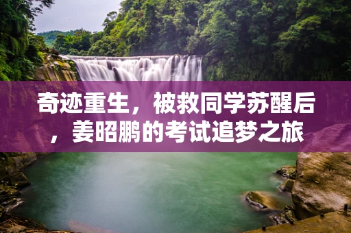 奇迹重生，被救同学苏醒后，姜昭鹏的考试追梦之旅