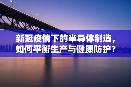 新冠疫情下的半导体制造，如何平衡生产与健康防护？