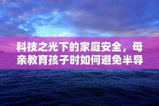 科技之光下的家庭安全，母亲教育孩子时如何避免半导体制造区意外？