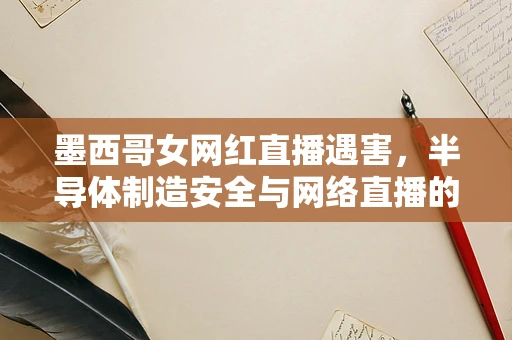 墨西哥女网红直播遇害，半导体制造安全与网络直播的隐忧