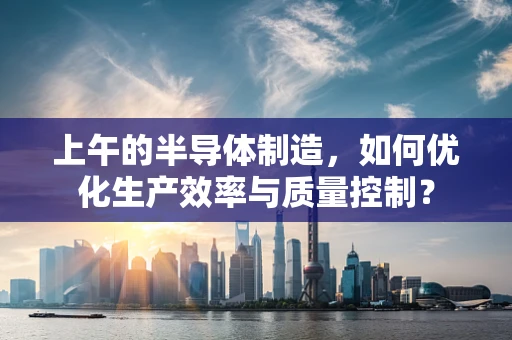 上午的半导体制造，如何优化生产效率与质量控制？