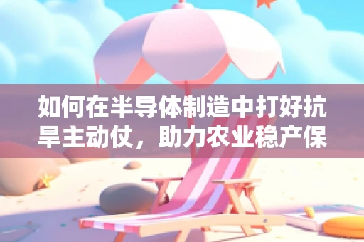 如何在半导体制造中打好抗旱主动仗，助力农业稳产保丰收？
