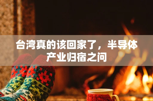 台湾真的该回家了，半导体产业归宿之问