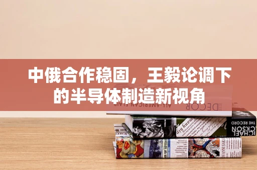 中俄合作稳固，王毅论调下的半导体制造新视角