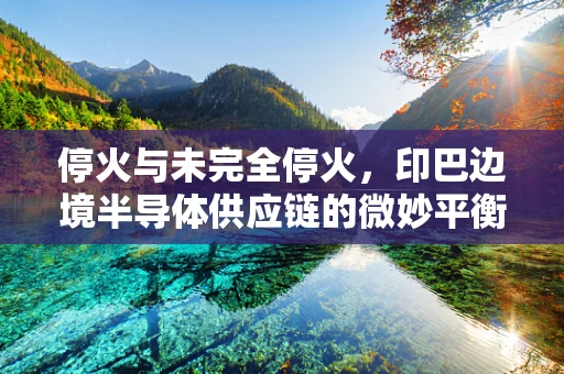 停火与未完全停火，印巴边境半导体供应链的微妙平衡