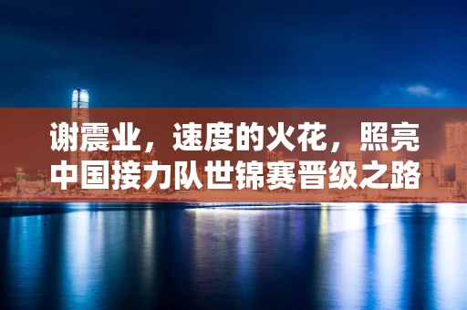 谢震业，速度的火花，照亮中国接力队世锦赛晋级之路