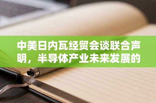 中美日内瓦经贸会谈联合声明，半导体产业未来发展的新航标？