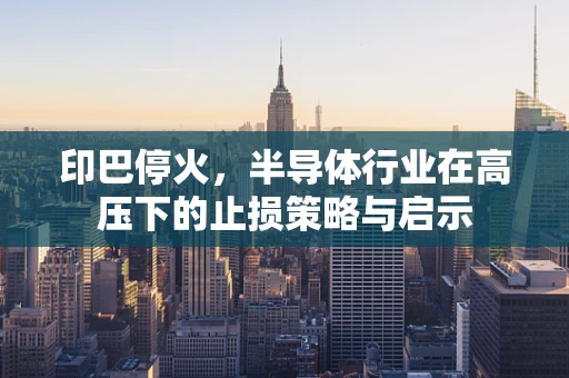 印巴停火，半导体行业在高压下的止损策略与启示