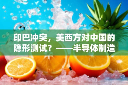 印巴冲突，美西方对中国的隐形测试？——半导体制造领域的冷观察