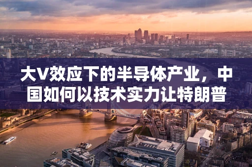 大V效应下的半导体产业，中国如何以技术实力让特朗普体面认输