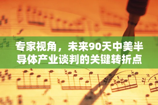 专家视角，未来90天中美半导体产业谈判的关键转折点
