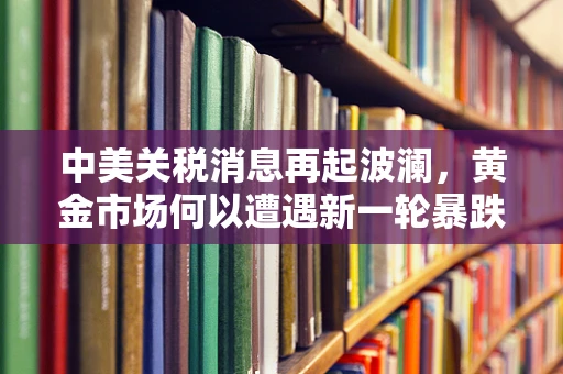 中美关税消息再起波澜，黄金市场何以遭遇新一轮暴跌？