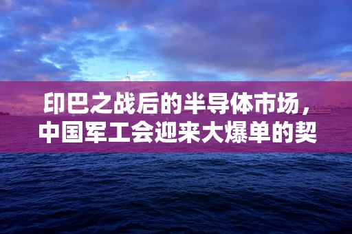 印巴之战后的半导体市场，中国军工会迎来大爆单的契机？