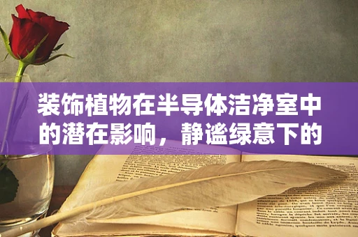 装饰植物在半导体洁净室中的潜在影响，静谧绿意下的科技考量