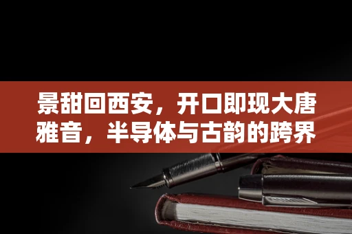 景甜回西安，开口即现大唐雅音，半导体与古韵的跨界共鸣