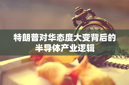 特朗普对华态度大变背后的半导体产业逻辑