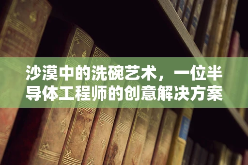 沙漠中的洗碗艺术，一位半导体工程师的创意解决方案