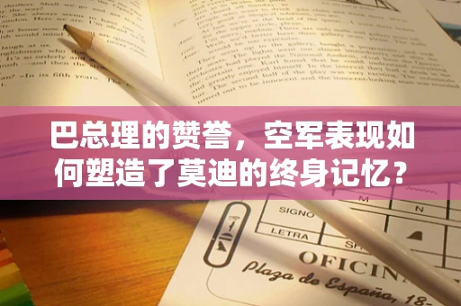 巴总理的赞誉，空军表现如何塑造了莫迪的终身记忆？