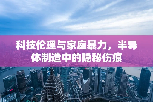 科技伦理与家庭暴力，半导体制造中的隐秘伤痕