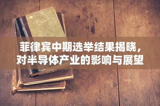 菲律宾中期选举结果揭晓，对半导体产业的影响与展望