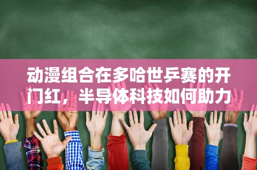 动漫组合在多哈世乒赛的开门红，半导体科技如何助力体育装备的智胜？