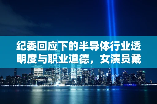 纪委回应下的半导体行业透明度与职业道德，女演员戴230万耳环事件引发的思考