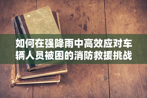 如何在强降雨中高效应对车辆人员被困的消防救援挑战？