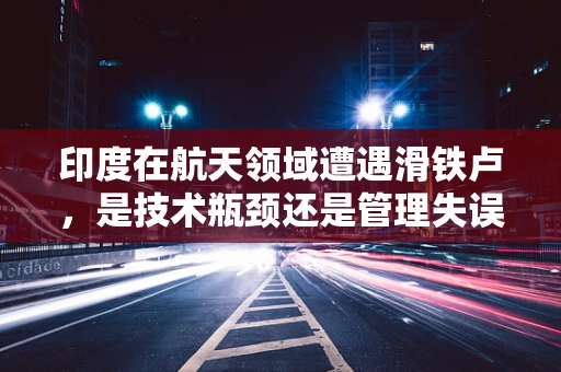 印度在航天领域遭遇滑铁卢，是技术瓶颈还是管理失误？
