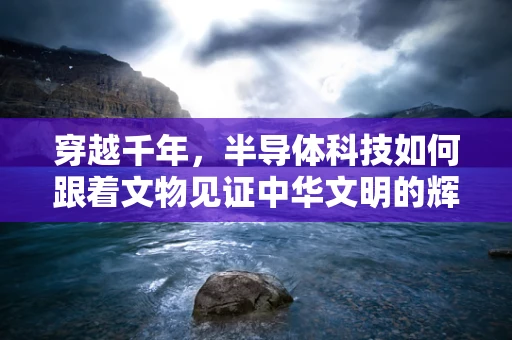 穿越千年，半导体科技如何跟着文物见证中华文明的辉煌？