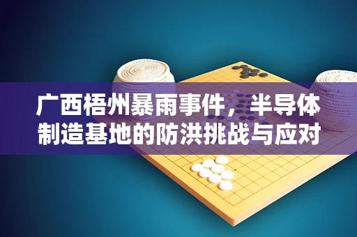 广西梧州暴雨事件，半导体制造基地的防洪挑战与应对策略