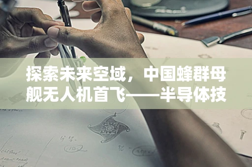 探索未来空域，中国蜂群母舰无人机首飞——半导体技术如何驱动无人时代的革新？