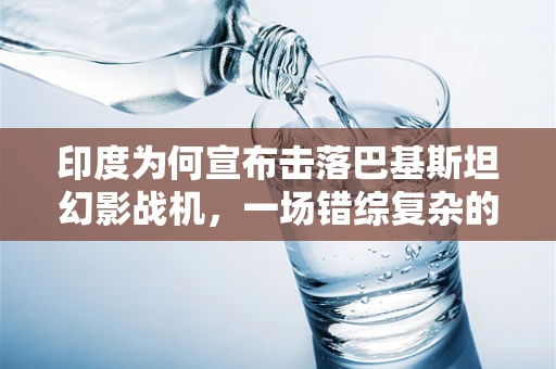 印度为何宣布击落巴基斯坦幻影战机，一场错综复杂的空中对峙