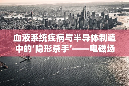 血液系统疾病与半导体制造中的‘隐形杀手’——电磁场辐射的关联？
