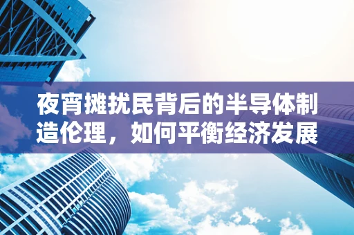 夜宵摊扰民背后的半导体制造伦理，如何平衡经济发展与社区和谐？
