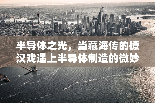 半导体之光，当藏海传的撩汉戏遇上半导体制造的微妙平衡