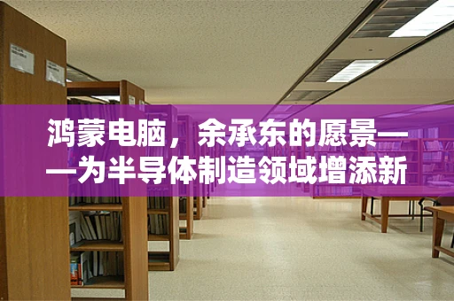 鸿蒙电脑，余承东的愿景——为半导体制造领域增添新选择？