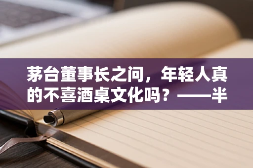 茅台董事长之问，年轻人真的不喜酒桌文化吗？——半导体制造视角下的文化传承与变革