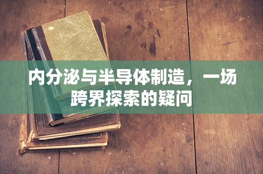 内分泌与半导体制造，一场跨界探索的疑问