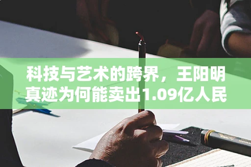 科技与艺术的跨界，王阳明真迹为何能卖出1.09亿人民币天价？