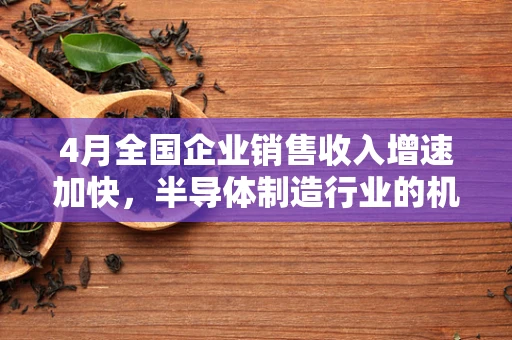 4月全国企业销售收入增速加快，半导体制造行业的机遇与挑战