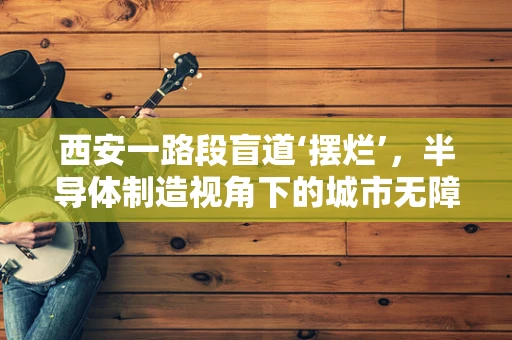 西安一路段盲道‘摆烂’，半导体制造视角下的城市无障碍设施困境
